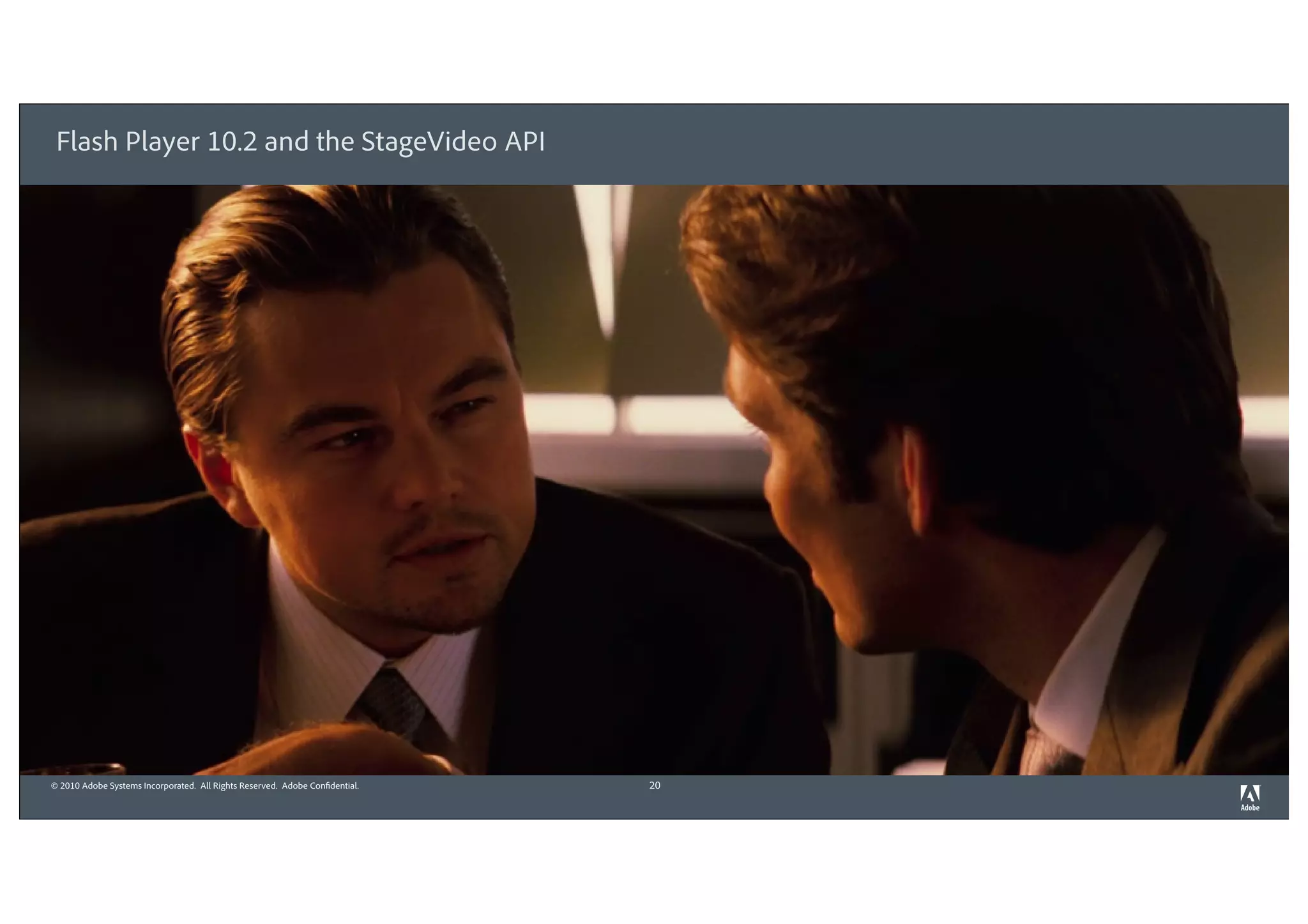 Flash Player 10.2 and the StageVideo API




© 2010 Adobe Systems Incorporated. All Rights Reserved. Adobe Confidential.   20
 