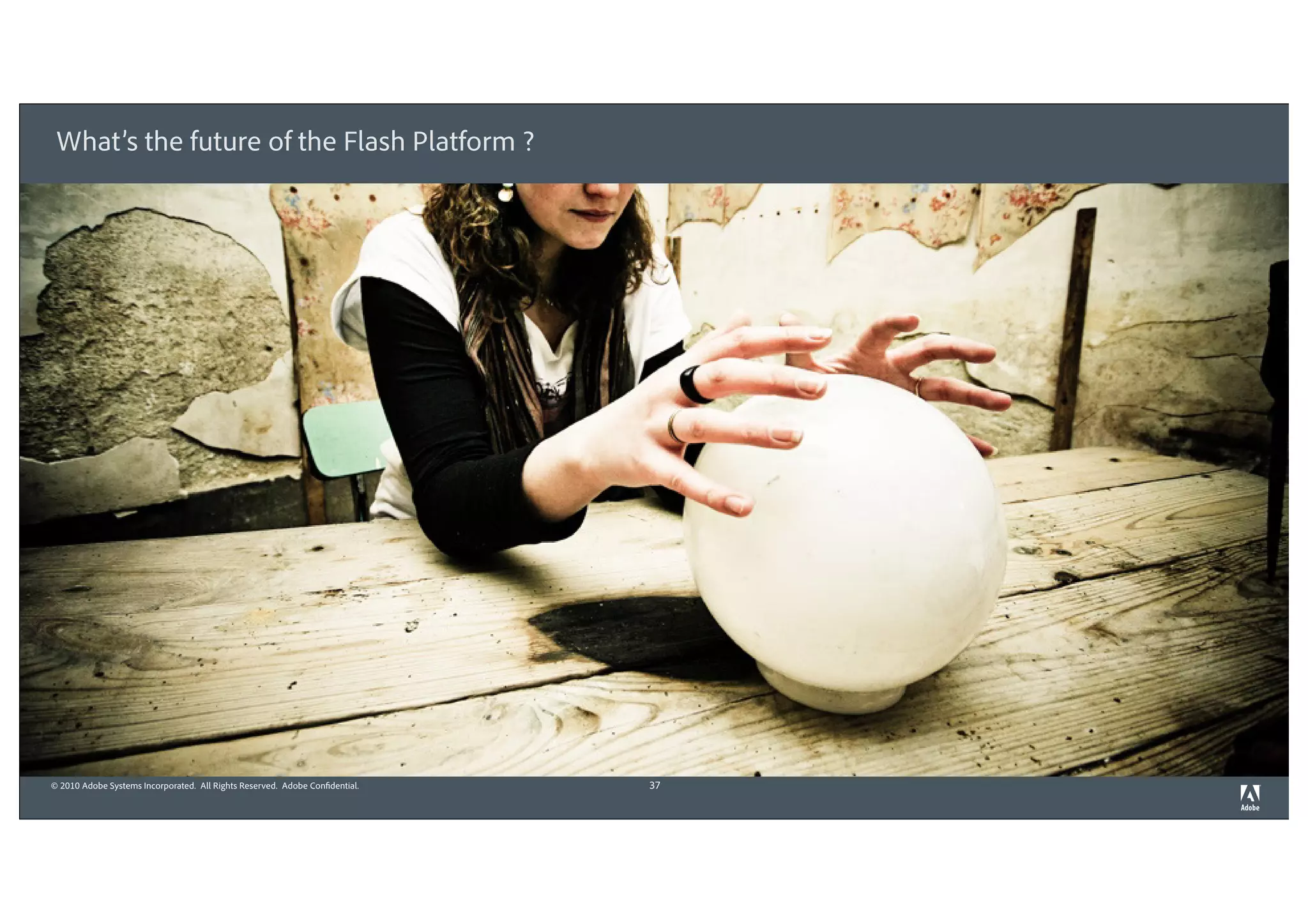 What’s the future of the Flash Platform ?

 §     Insert your 5 – 8 main Topics




© 2010 Adobe Systems Incorporated. All Rights Reserved. Adobe Confidential.   37
 