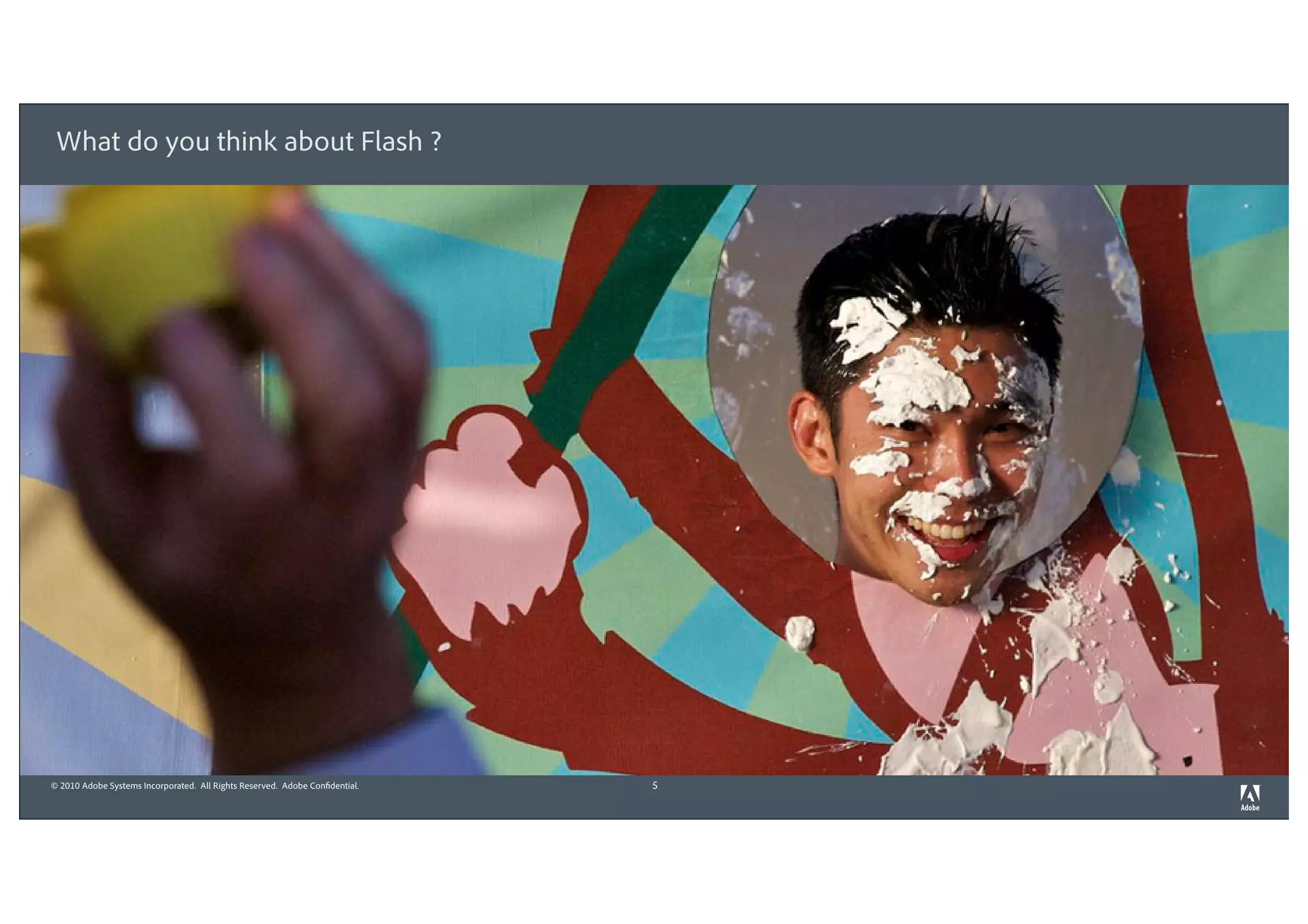 What do you think about Flash ?




© 2010 Adobe Systems Incorporated. All Rights Reserved. Adobe Confidential.   5
 