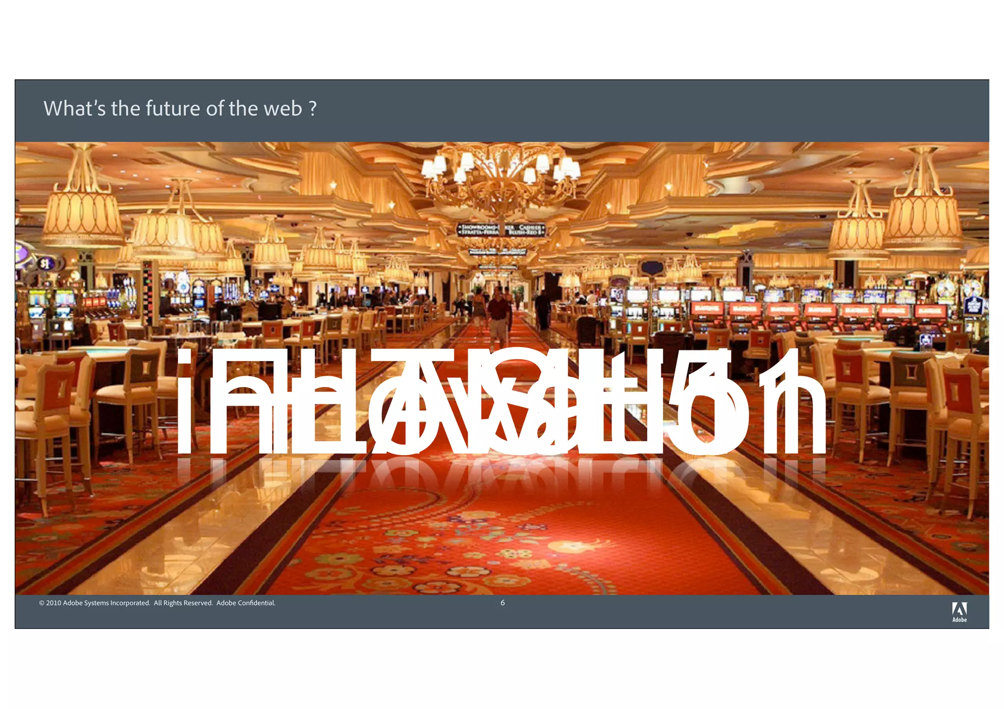 What’s the future of the web ?




                                        innovation
                                         FLASH11
                                          HTML5
© 2010 Adobe Systems Incorporated. All Rights Reserved. Adobe Confidential.   6
 