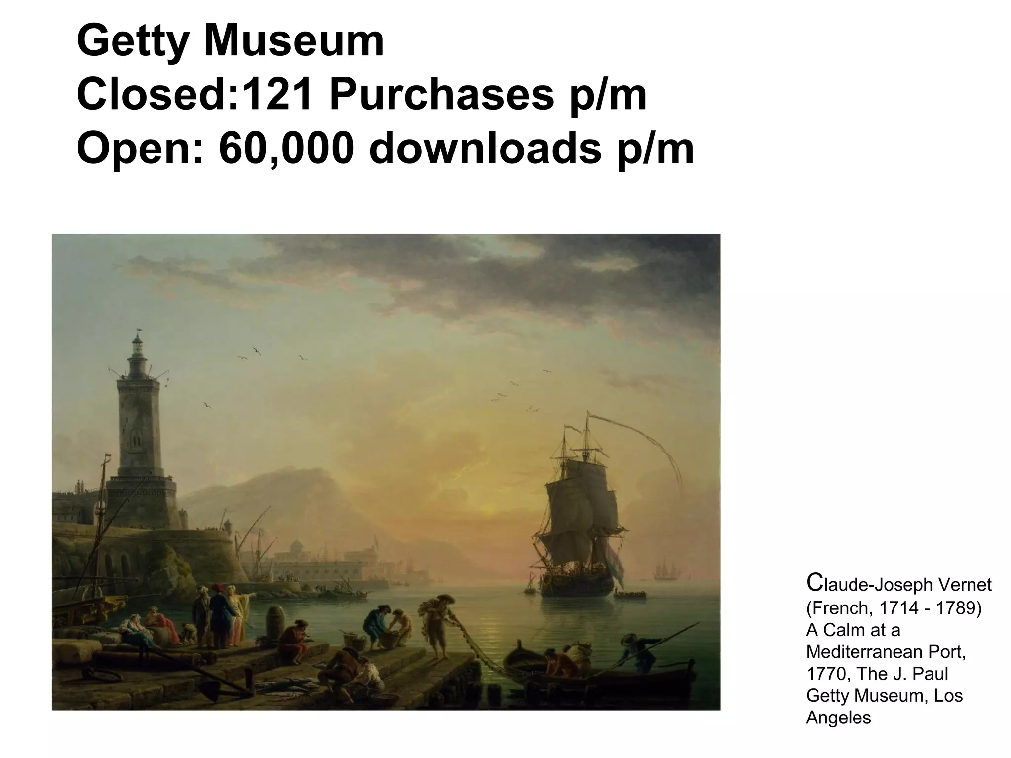 Getty Museum
Closed:121 Purchases p/m
Open: 60,000 downloads p/m

Claude-Joseph Vernet
(French, 1714 - 1789)
A Calm at a
Mediterranean Port,
1770, The J. Paul
Getty Museum, Los
Angeles

 
