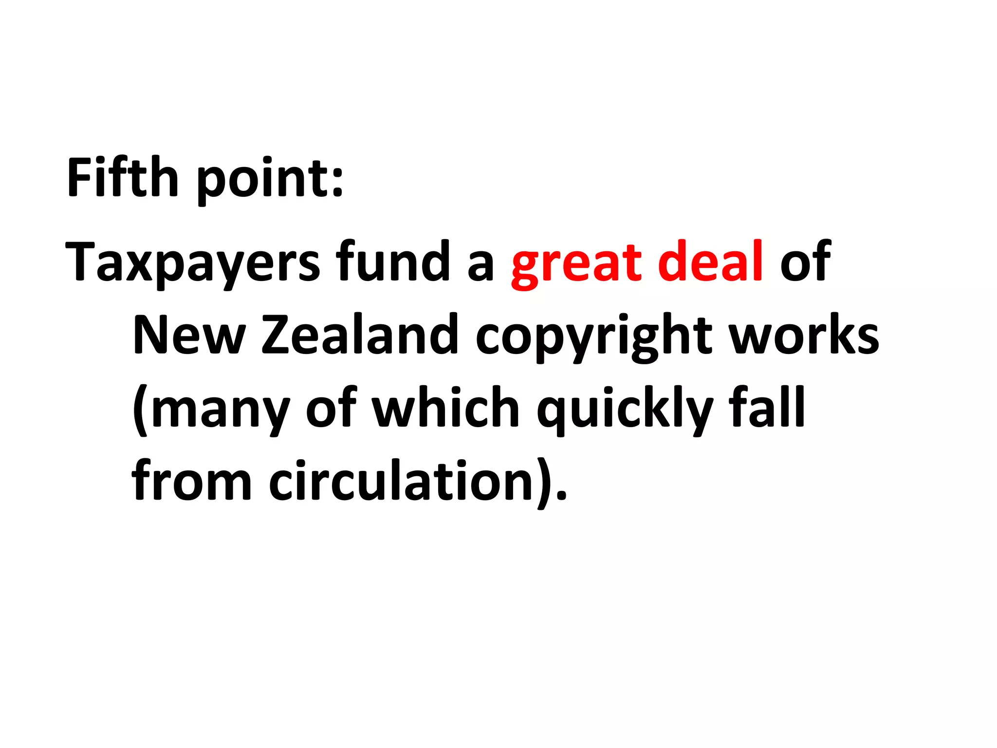 Fifth point:
Taxpayers fund a great deal of
New Zealand copyright works
(many of which quickly fall
from circulation).

 