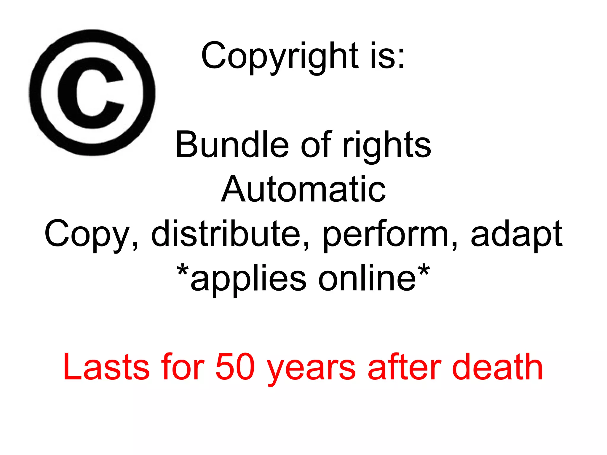 Copyright is:
Bundle of rights
Automatic
Copy, distribute, perform, adapt
*applies online*
Lasts for 50 years after death

 