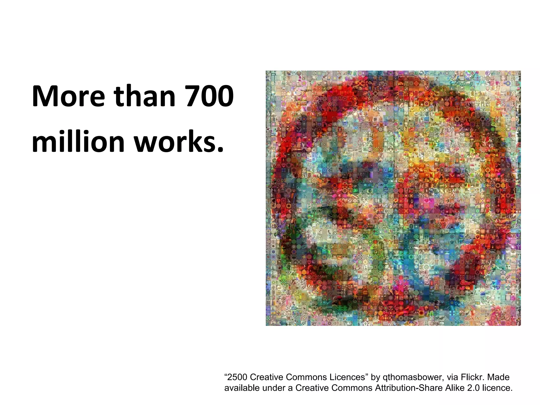 More than 700
million works.

“2500 Creative Commons Licences” by qthomasbower, via Flickr. Made
available under a Creative Commons Attribution-Share Alike 2.0 licence.

 