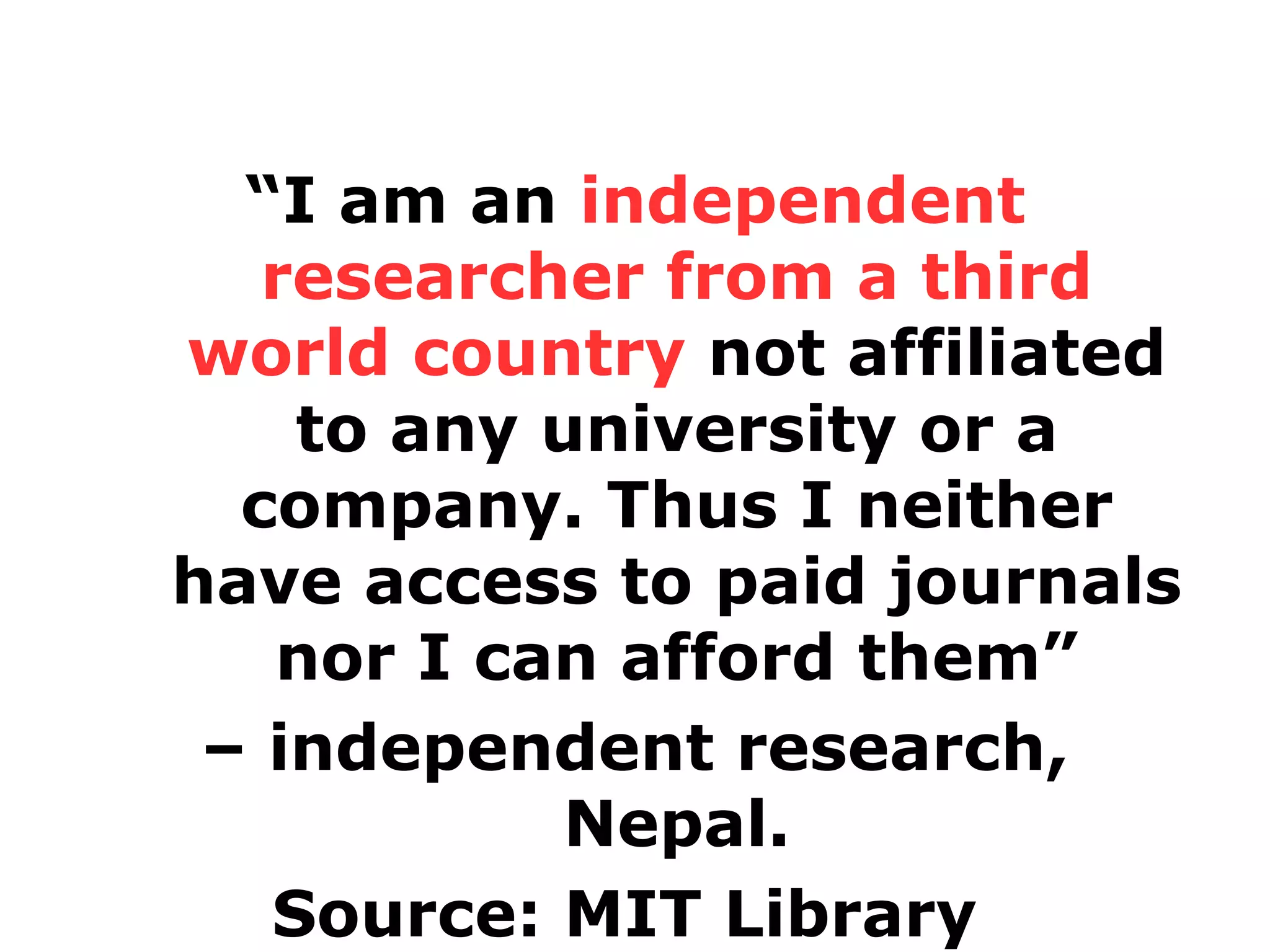 “I am an independent
researcher from a third
world country not affiliated
to any university or a
company. Thus I neither
have access to paid journals
nor I can afford them”
– independent research,
Nepal.
Source: MIT Library

 