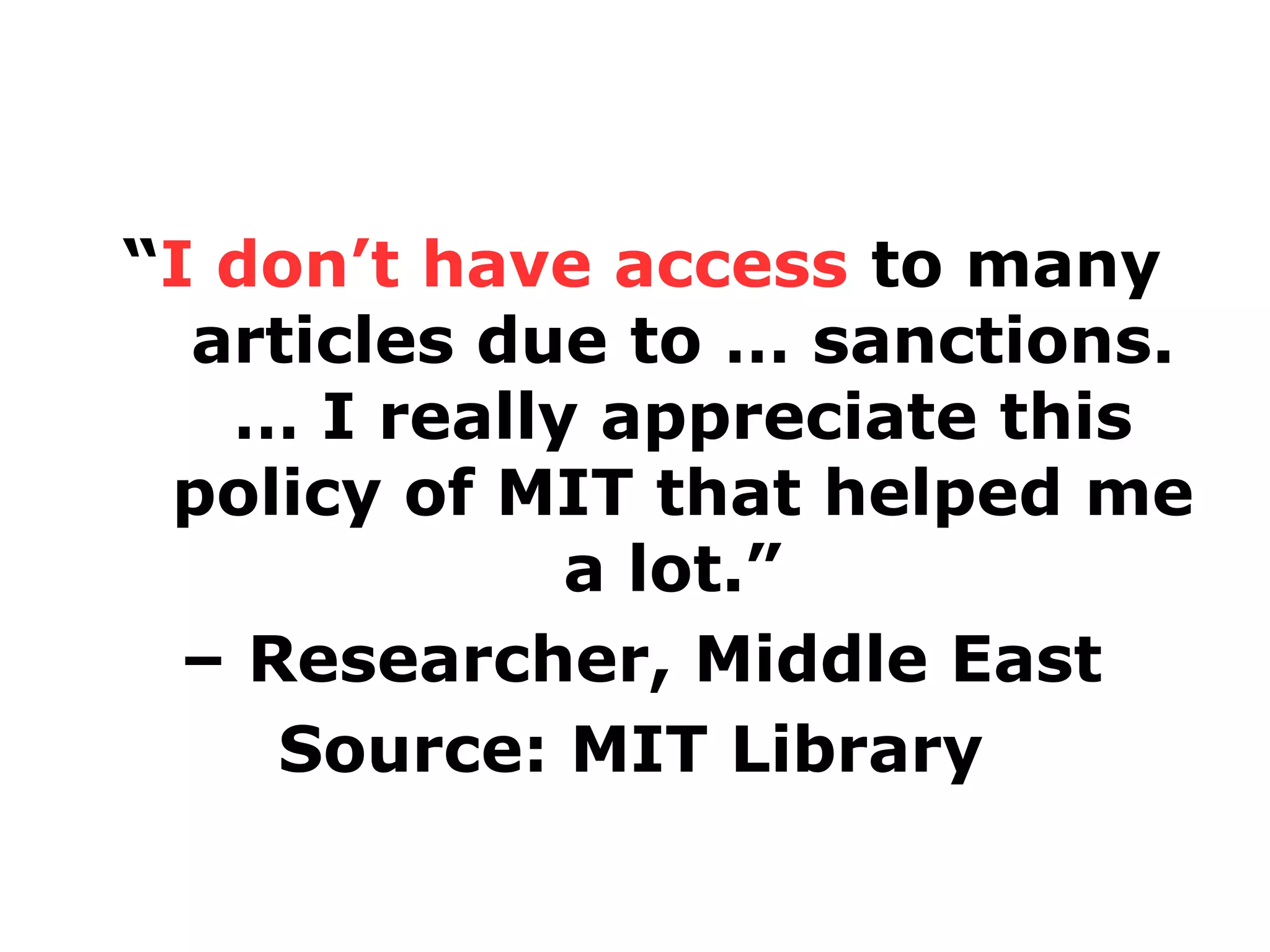 “I don’t have access to many
articles due to … sanctions.
… I really appreciate this
policy of MIT that helped me
a lot.”
– Researcher, Middle East
Source: MIT Library

 
