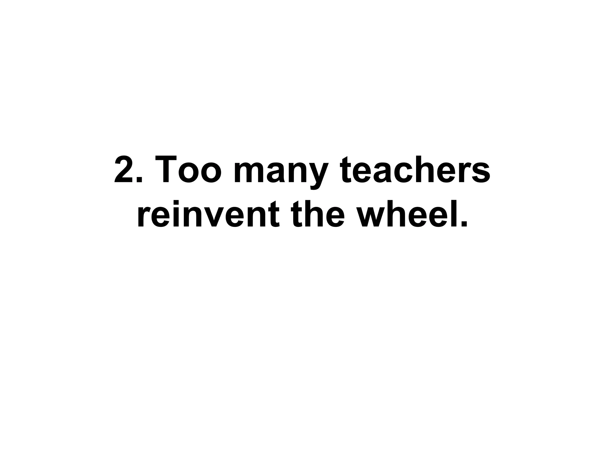 2. Too many teachers
reinvent the wheel.

 