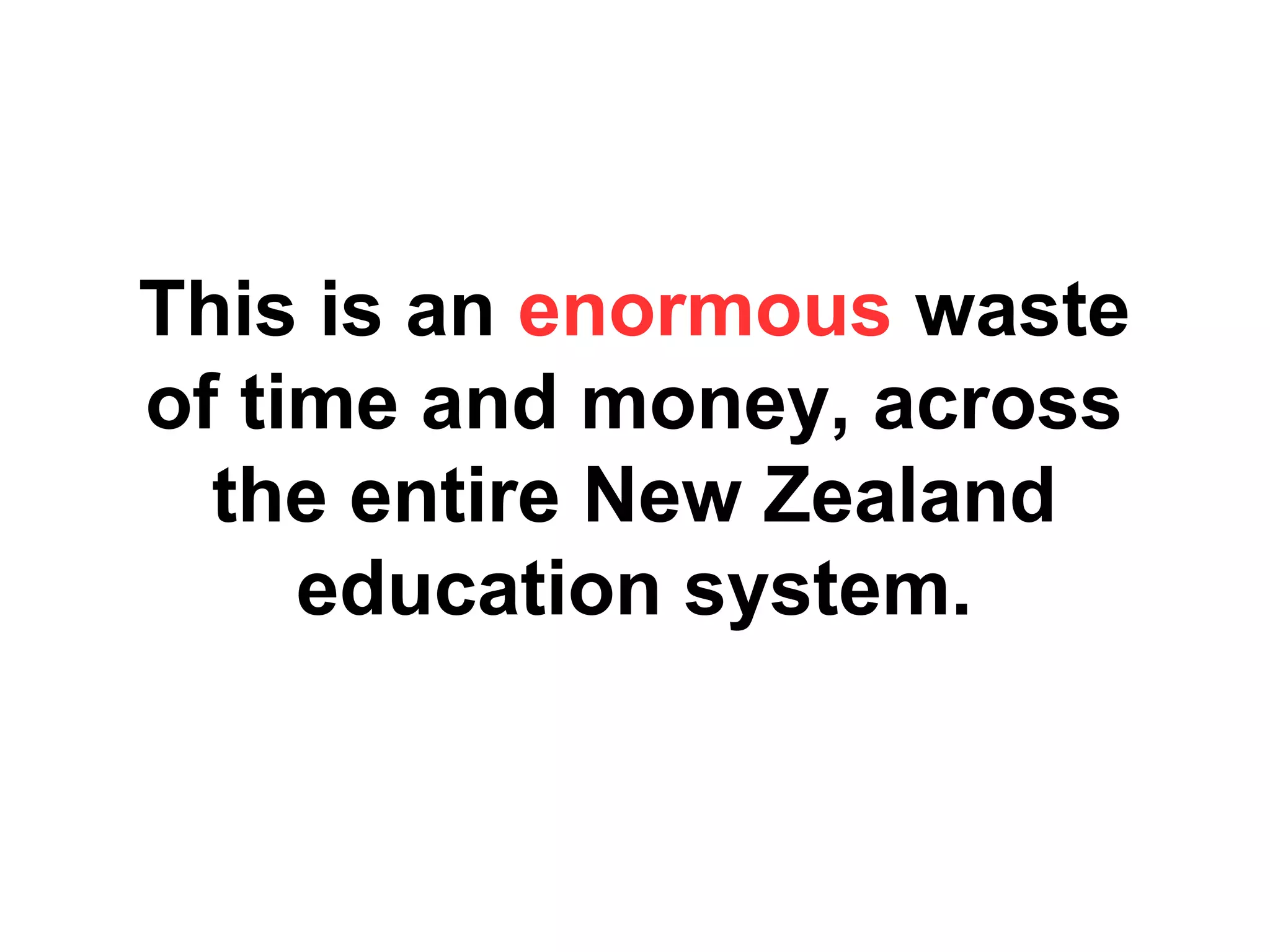 This is an enormous waste
of time and money, across
the entire New Zealand
education system.

 