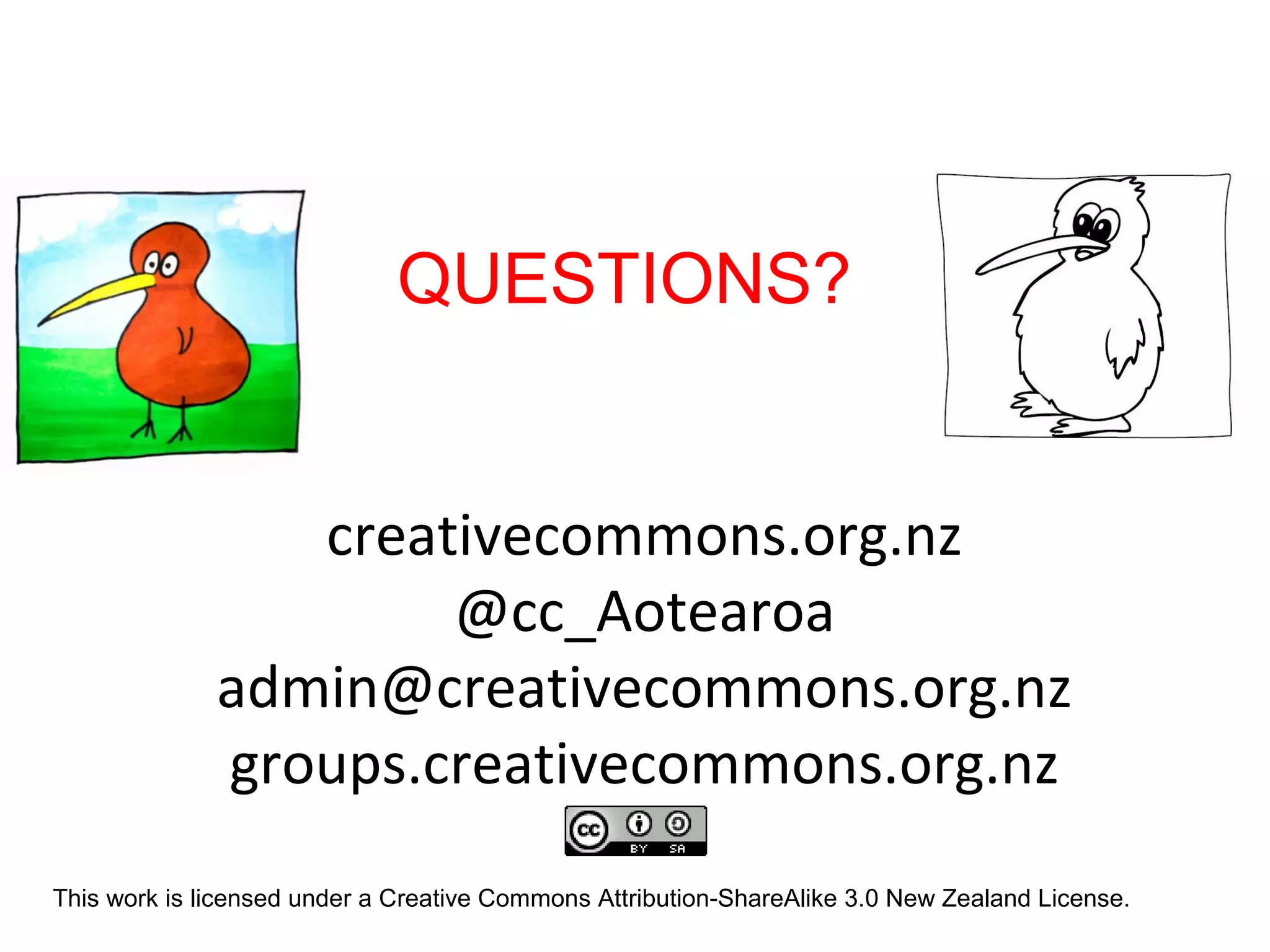 QUESTIONS?

creativecommons.org.nz
@cc_Aotearoa
admin@creativecommons.org.nz
groups.creativecommons.org.nz
This work is licensed under a Creative Commons Attribution-ShareAlike 3.0 New Zealand License.

 