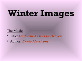 Winter Images
The Music
• Title: On Earth As It Is In Heaven
• Author: Ennio Morricone
 