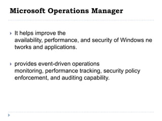 Microsoft Operations Manager


   It helps improve the
    availability, performance, and security of Windows ne
    tworks and applications.

   provides event-driven operations
    monitoring, performance tracking, security policy
    enforcement, and auditing capability.
 