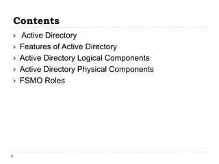Contents
   Active Directory
   Features of Active Directory
   Active Directory Logical Components
   Active Directory Physical Components
   FSMO Roles
 