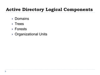 Active Directory Logical Components
     Domains
     Trees
     Forests
     Organizational Units
 