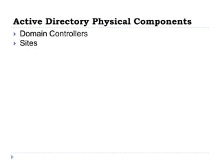 Active Directory Physical Components
   Domain Controllers
   Sites
 