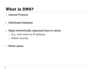 What is DNS?
   Internet Protocol

   Distributed database

   Maps hierarchically organized keys to values
     E.g. host name to IP address
     Mailer records


   Name space
 