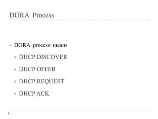 DORA Process



•   DORA process means

       DHCP DISCOVER
       DHCP OFFER
       DHCP REQUEST
       DHCP ACK
 