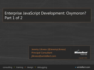 Enterprise JavaScript Development: Oxymoron?
 Part 1 of 2




                            Jeremy Likness (@JeremyLikness)
                            Principal Consultant
                            jlikness@wintellect.com
                                                                Copyright © 2012




consulting   training   design   debugging                    wintellect.com
 