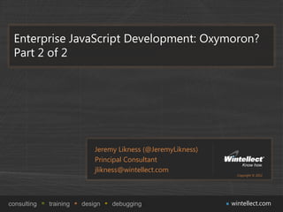 Enterprise JavaScript Development: Oxymoron?
 Part 2 of 2




                            Jeremy Likness (@JeremyLikness)
...