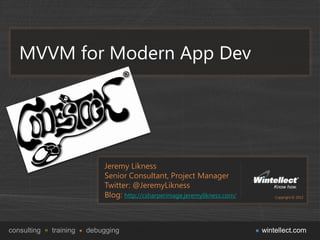 MVVM for Modern App Dev




                            Jeremy Likness
                            Senior Consultant, Project Manager
                            Twitter: @JeremyLikness
                            Blog: http://csharperimage.jeremylikness.com/



consulting   training   debugging                                           wintellect.com
 