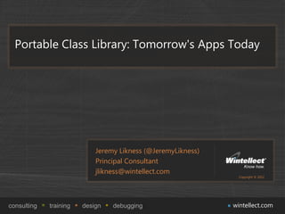Portable Class Library: Tomorrow's Apps Today




                            Jeremy Likness (@JeremyLikness)
                            Principal Consultant
                            jlikness@wintellect.com
                                                                Copyright © 2012




consulting   training   design   debugging                    wintellect.com
 