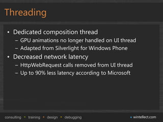 Threading
 • Dedicated composition thread
      – GPU animations no longer handled on UI thread
      – Adapted from Silverlight for Windows Phone
 • Decreased network latency
      – HttpWebRequest calls removed from UI thread
      – Up to 90% less latency according to Microsoft




consulting   training   design   debugging              wintellect.com
 
