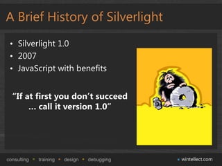 A Brief History of Silverlight
 • Silverlight 1.0
 • 2007
 • JavaScript with benefits


  “If at first you don’t succeed
       … call it version 1.0”




consulting   training   design   debugging   wintellect.com
 