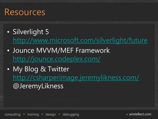 Resources

 • Silverlight 5
   http://www.microsoft.com/silverlight/future
 • Jounce MVVM/MEF Framework
   http://jounce.codeplex.com/
 • My Blog & Twitter
   http://csharperimage.jeremylikness.com/
   @JeremyLikness


consulting   training   design   debugging   wintellect.com
 