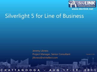 Silverlight 5 for Line of Business




                            Jeremy Likness
                            Project Manager, Senior Consultant          Copyright © 2011


                            jlikness@wintellect.com



consulting   training   design   debugging                       wintellect.com
 
