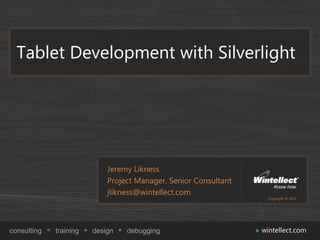 Tablet Development with Silverlight




                            Jeremy Likness
                            Project Manager, Senior Consultant
                            jlikness@wintellect.com
                                                                   Copyright © 2011




consulting   training   design   debugging                       wintellect.com
 
