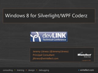 Windows 8 for Silverlight/WPF Coderz




                            Jeremy Likness (@JeremyLikness)
                            Principal Consultant
                            jlikness@wintellect.com
                                                                Copyright © 2012




consulting   training   design   debugging                    wintellect.com
 