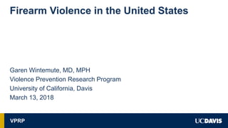 Firearm Violence in the United States
Garen Wintemute, MD, MPH
Violence Prevention Research Program
University of California, Davis
March 13, 2018
VPRP
 