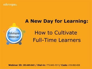 A New Day for Learning:   How to Cultivate  Full-Time Learners Webinar ID:  293-685-843  / Dial-in:  773-945-1011 / Code:  416-992-838   