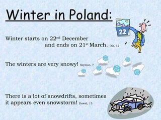 Winter in Poland: Winter starts on 22 nd  December  and ends on 21 st  March.  Ola, 12 The winters are very snowy!  Szymon...