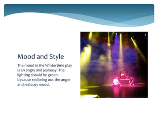 Mood and Style
The mood in the Wintertime play
is an angry and jealousy. The
lighting should be green
because red bring out the anger
and jealousy mood.

 