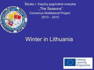 Winter in Lithuania
Šilutės r. Katyčių pagrindinė mokykla
,,The Seasons”
Comenius Multilateral Project
2013 – 2015
 