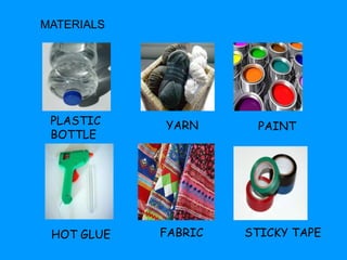 MATERIALS 
PLASTIC 
BOTTLE 
YARN PAINT 
HOT GLUE FABRIC STICKY TAPE 
 