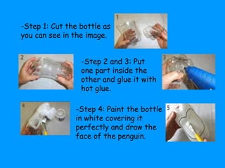 -Step 1: Cut the bottle as 
you can see in the image. 
-Step 2 and 3: Put 
one part inside the 
other and glue it with 
ho...