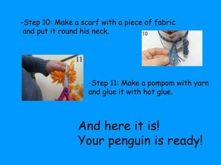 -Step 10: Make a scarf with a piece of fabric 
and put it round his neck. 
-Step 11: Make a pompom with yarn 
and glue it ...