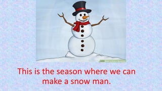 This is the season where we can
make a snow man.
 
