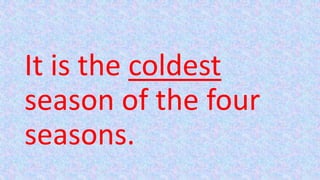 It is the coldest
season of the four
seasons.
 