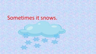 Sometimes it snows.
 