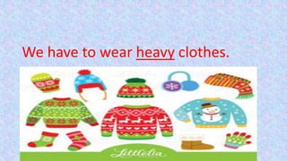 We have to wear heavy clothes.
 
