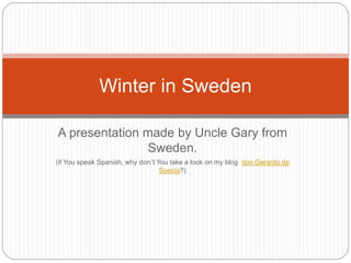 A presentation made by Uncle Gary from
Sweden.
(if You speak Spanish, why don´t You take a look on my blog don Gerardo de
Suecia?)
Winter in Sweden
 