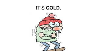 IT’S COLD.
 