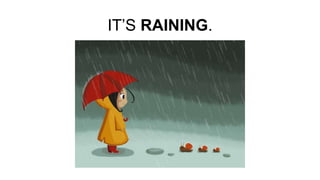 IT’S RAINING.
 