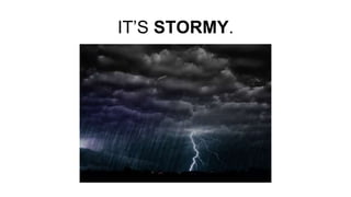 IT’S STORMY.
 