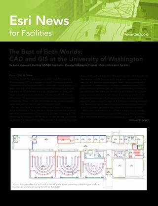 for Facilities Winter 2012/2013
Esri News
The Best of Both Worlds:
CAD and GIS at the University of Washington
By Aaron Cheuvront, Building GIS/CAD Application Manager, UW Capital Projects Office—Information Systems
From Old to New
The needs for GIS floor plans are varied and many. The University
of Washington (UW) had a process to use GIS floor plans for space
management that had worked well for many years. As the inventory of
space grew over time, the manual processes for converting the CAD
floor plans to GIS consumed too much valuable time. In 2008, UW
began a project to revise the system and improve the efficiency of
the process. The goal was to reduce the dozen or more manual steps
to fewer than three. In the end, the process ended up being entirely
automated, with no manual steps for translation at all.
	 Esri was selected at the outset of the project based on its position
as the world leader in GIS as well as its database architecture and avail-
able tools. A combination of Esri software was used, including ArcSDE
technology for storage, ArcGIS for Server for web services, and ArcGIS
for Desktop for map publishing. While GIS was the driver for the project,
it was not the only consideration. Paramount was the need to continue
maintaining the CAD floor plans and the specific requirements for the
way the CAD drawings were prepared. One of the most challenging
aspects was to create a solution that would resolve a serious conflict
of requirements between CAD and GIS: georeferencing. The need for
georeferenced floor plans was identified as an important requirement
at the outset of the project even though the previous system did not
use georeferenced data. At the same time, the CAD requirements
would not allow moving the origin of the drawing or rotating the build-
ing. The solution was to use a single world file per building that would
allow for automatic georeferencing during the translation process.
	 While there were already a few different methods for translating
CAD floor plans to GIS, none fully met UW’s needs. Most processes
were designed entirely from a GIS perspective and did not address
continued on page 4
 CAD floor plans like this are used to define space at the University of Washington and are
maintained and stored using ArcGIS for AutoCAD.
 