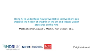 Using AI to understand how preventative interventions can
improve the health of children in the UK and reduce winter
pressures on the NHS
Martin Chapman, Abigail G-Medhin, Kian Daneshi, et al.
 