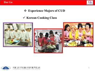 9 
 Experience Majors of CUD 
Dae Gu 
 Korean Cooking Class 
 