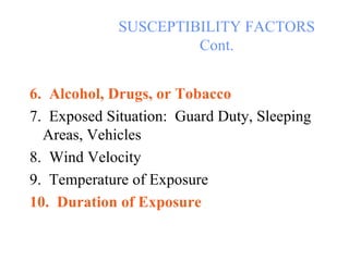 SUSCEPTIBILITY FACTORS Cont. 6.  Alcohol, Drugs, or Tobacco 7.  Exposed Situation:  Guard Duty, Sleeping Areas, Vehicles 8.  Wind Velocity 9.  Temperature of Exposure 10.  Duration of Exposure 